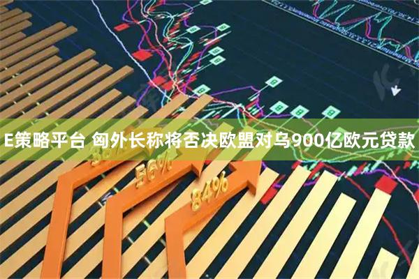 E策略平台 匈外长称将否决欧盟对乌900亿欧元贷款