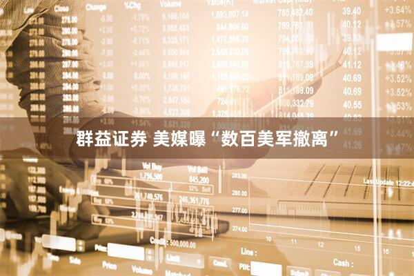群益证券 美媒曝“数百美军撤离”
