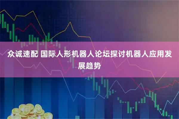 众诚速配 国际人形机器人论坛探讨机器人应用发展趋势