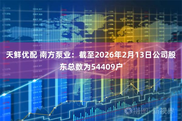天鲜优配 南方泵业：截至2026年2月13日公司股东总数为54409户