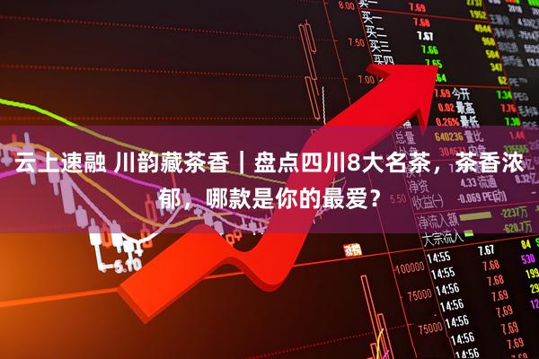 云上速融 川韵藏茶香｜盘点四川8大名茶，茶香浓郁，哪款是你的最爱？