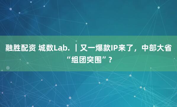 融胜配资 城数Lab. ｜又一爆款IP来了，中部大省“组团突围”？