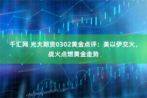 千汇网 光大期货0302黄金点评：美以伊交火，战火点燃黄金走势