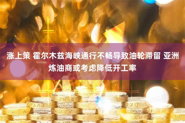 涨上策 霍尔木兹海峡通行不畅导致油轮滞留 亚洲炼油商或考虑降低开工率