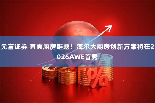 元富证券 直面厨房难题！海尔大厨房创新方案将在2026AWE首秀