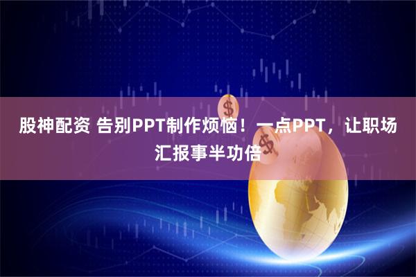 股神配资 告别PPT制作烦恼！一点PPT，让职场汇报事半功倍