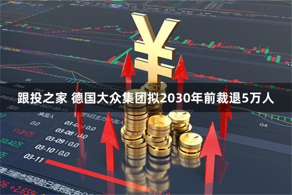跟投之家 德国大众集团拟2030年前裁退5万人