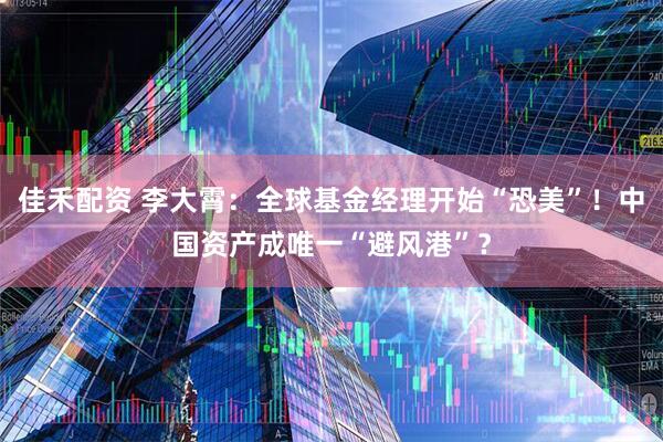 佳禾配资 李大霄：全球基金经理开始“恐美”！中国资产成唯一“避风港”？