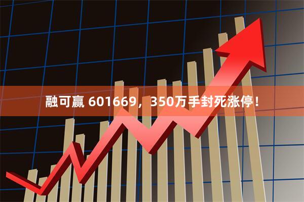 融可赢 601669，350万手封死涨停！