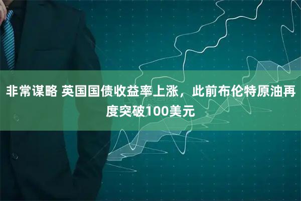 非常谋略 英国国债收益率上涨，此前布伦特原油再度突破100美元