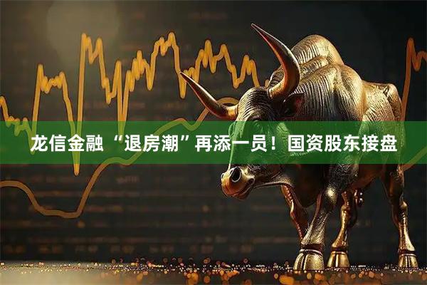龙信金融 “退房潮”再添一员！国资股东接盘