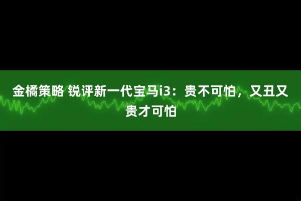 金橘策略 锐评新一代宝马i3：贵不可怕，又丑又贵才可怕