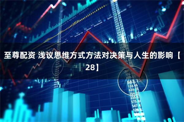 至尊配资 浅议思维方式方法对决策与人生的影响【28】