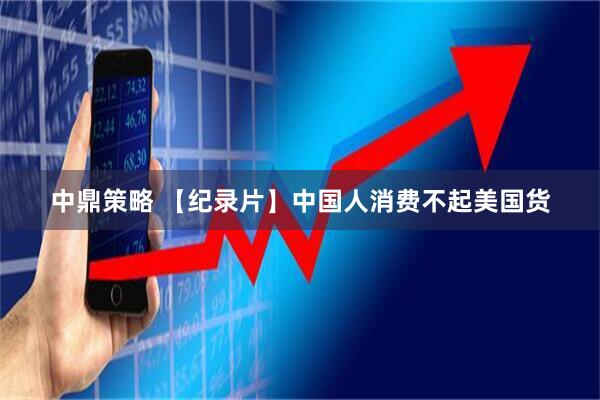 中鼎策略 【纪录片】中国人消费不起美国货