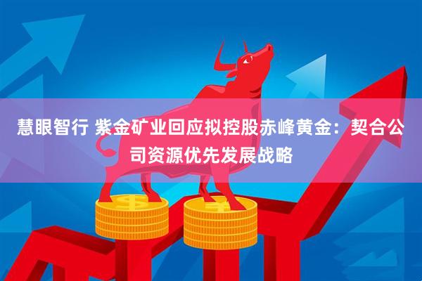 慧眼智行 紫金矿业回应拟控股赤峰黄金：契合公司资源优先发展战略