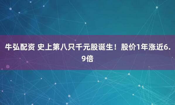 牛弘配资 史上第八只千元股诞生！股价1年涨近6.9倍