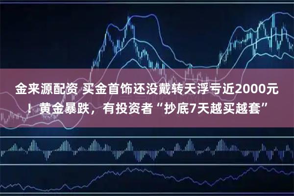 金来源配资 买金首饰还没戴转天浮亏近2000元！黄金暴跌，有投资者“抄底7天越买越套”