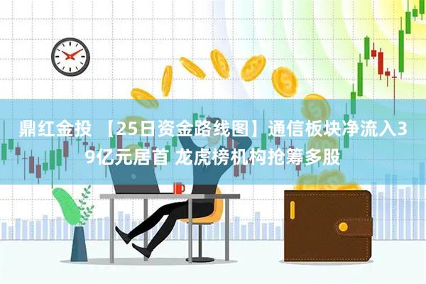 鼎红金投 【25日资金路线图】通信板块净流入39亿元居首 龙虎榜机构抢筹多股