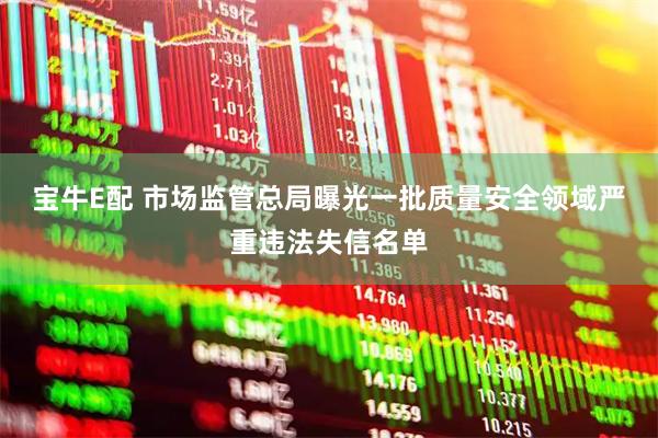 宝牛E配 市场监管总局曝光一批质量安全领域严重违法失信名单