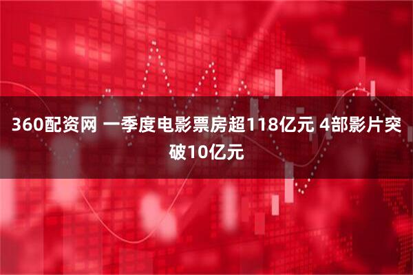 360配资网 一季度电影票房超118亿元 4部影片突破10亿元