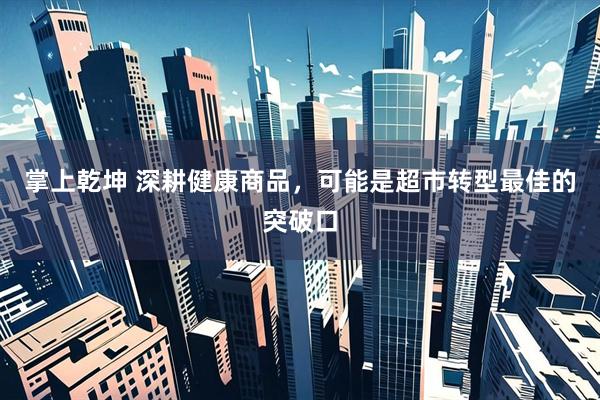 掌上乾坤 深耕健康商品，可能是超市转型最佳的突破口