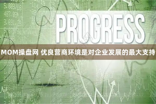 MOM操盘网 优良营商环境是对企业发展的最大支持