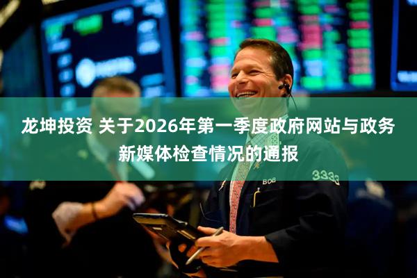 龙坤投资 关于2026年第一季度政府网站与政务新媒体检查情况的通报