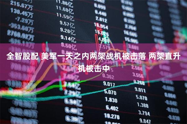 全智股配 美军一天之内两架战机被击落 两架直升机被击中