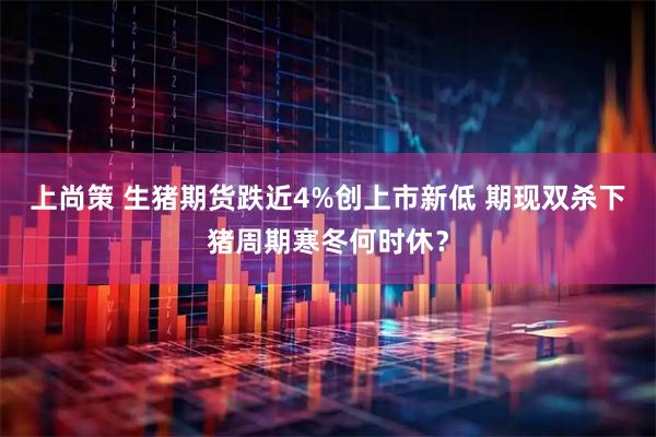 上尚策 生猪期货跌近4%创上市新低 期现双杀下猪周期寒冬何时休？