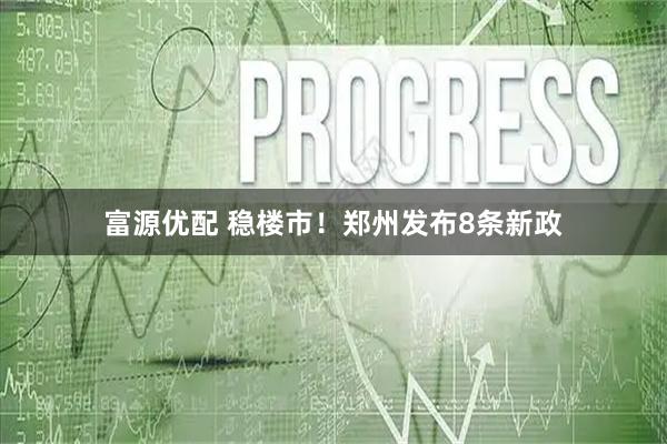 富源优配 稳楼市！郑州发布8条新政