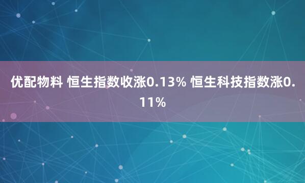 优配物料 恒生指数收涨0.13% 恒生科技指数涨0.11%