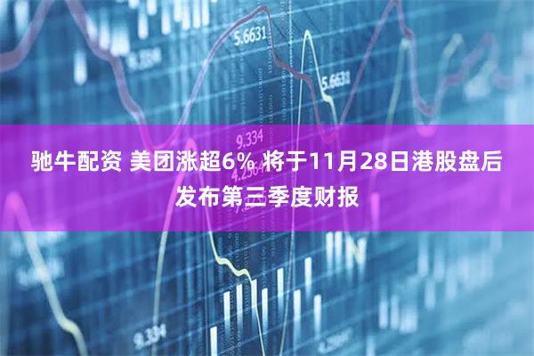 驰牛配资 美团涨超6% 将于11月28日港股盘后发布第三季度财报