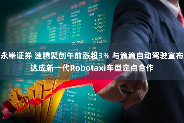 永崋证券 速腾聚创午前涨超3% 与滴滴自动驾驶宣布达成新一代Robotaxi车型定点合作