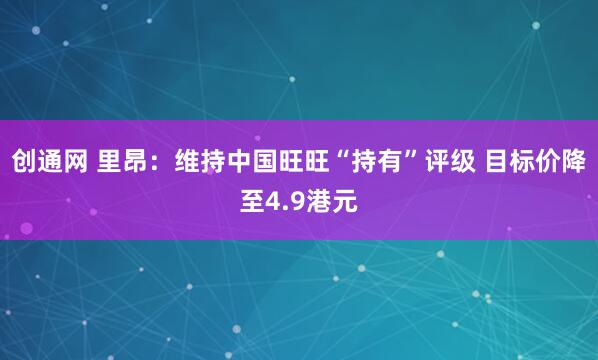 创通网 里昂：维持中国旺旺“持有”评级 目标价降至4.9港元