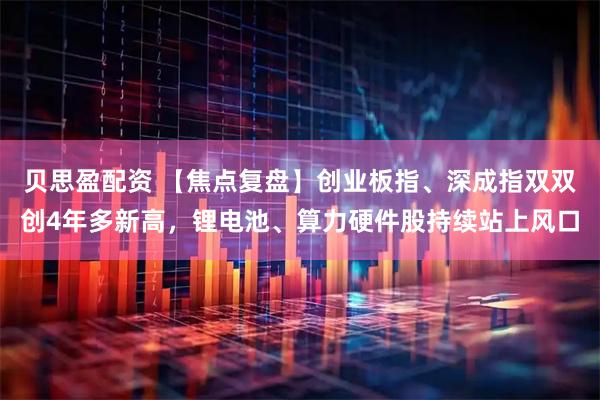 贝思盈配资 【焦点复盘】创业板指、深成指双双创4年多新高，锂电池、算力硬件股持续站上风口