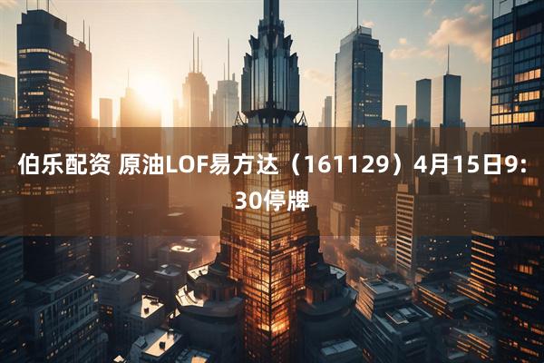 伯乐配资 原油LOF易方达（161129）4月15日9:30停牌