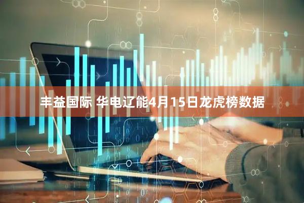 丰益国际 华电辽能4月15日龙虎榜数据