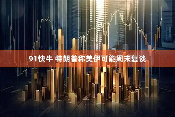 91快牛 特朗普称美伊可能周末复谈