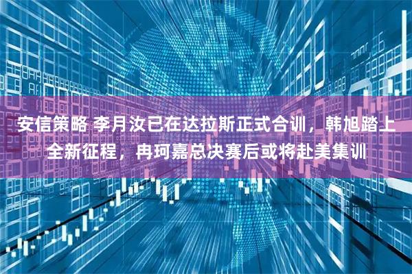 安信策略 李月汝已在达拉斯正式合训，韩旭踏上全新征程，冉珂嘉总决赛后或将赴美集训