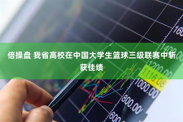 倍操盘 我省高校在中国大学生篮球三级联赛中斩获佳绩