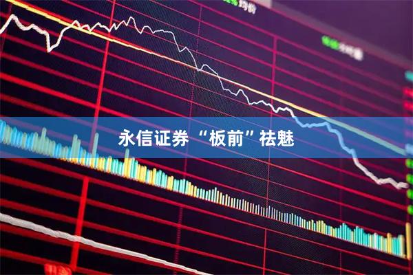 永信证券 “板前”祛魅