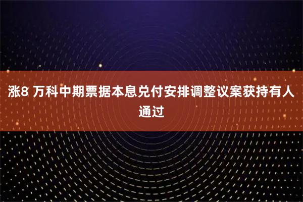 涨8 万科中期票据本息兑付安排调整议案获持有人通过