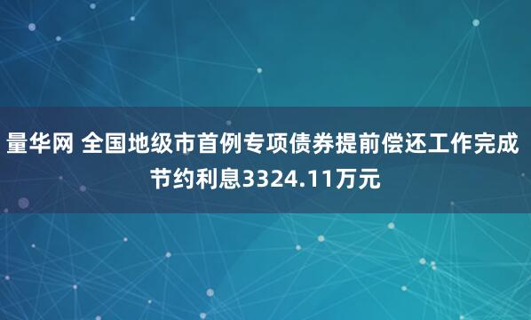 量华网 全国地级市首例专项债券提前偿还工作完成 节约利息3324.11万元
