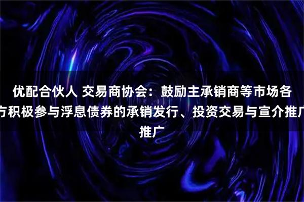 优配合伙人 交易商协会：鼓励主承销商等市场各方积极参与浮息债券的承销发行、投资交易与宣介推广