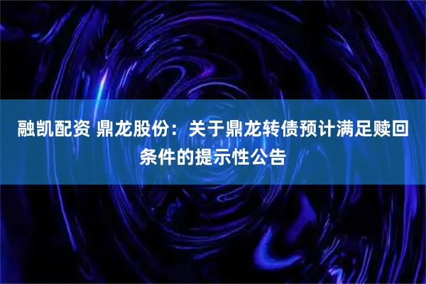 融凯配资 鼎龙股份：关于鼎龙转债预计满足赎回条件的提示性公告