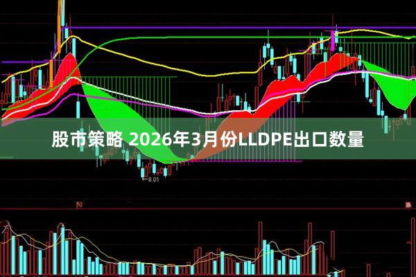 股市策略 2026年3月份LLDPE出口数量
