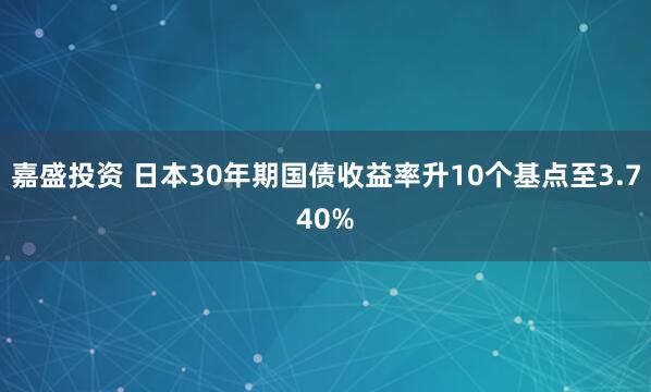 嘉盛投资 日本30年期国债收益率升10个基点至3.740%