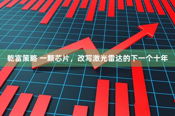 乾富策略 一颗芯片，改写激光雷达的下一个十年