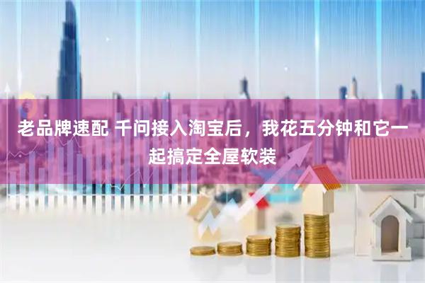 老品牌速配 千问接入淘宝后，我花五分钟和它一起搞定全屋软装