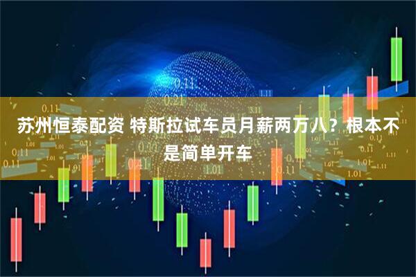 苏州恒泰配资 特斯拉试车员月薪两万八？根本不是简单开车